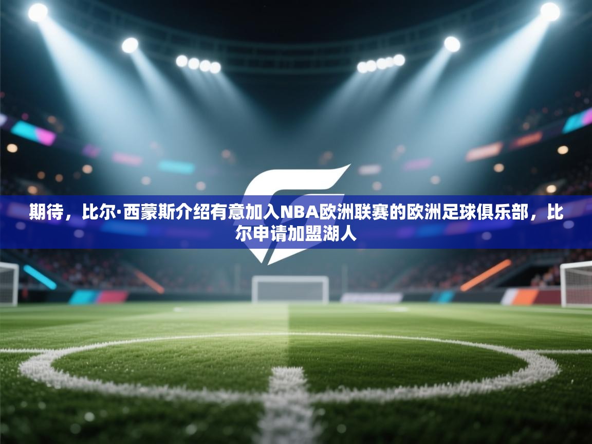 期待,比尔·西蒙斯介绍有意加入NBA欧洲联赛的欧洲足球俱乐部,比尔申请加盟湖人 第1张