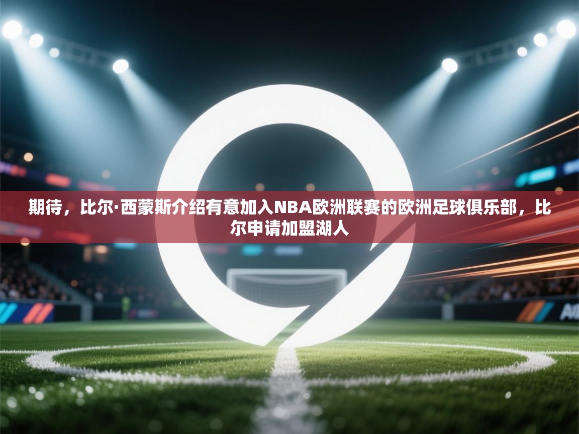 期待,比尔·西蒙斯介绍有意加入NBA欧洲联赛的欧洲足球俱乐部,比尔申请加盟湖人 第2张
