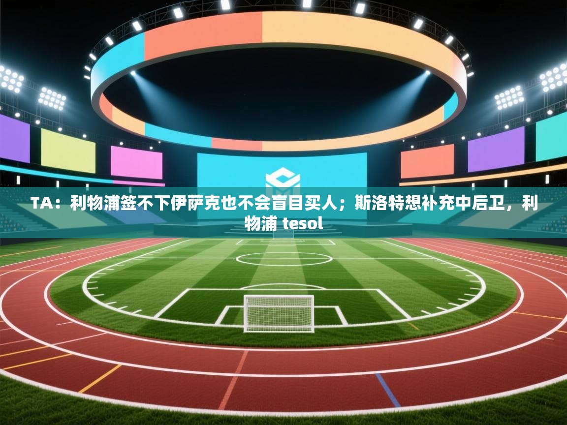 TA:利物浦签不下伊萨克也不会盲目买人;斯洛特想补充中后卫,利物浦 tesol 第1张