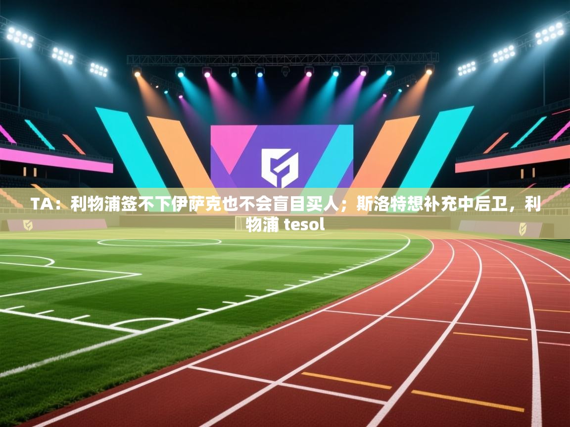 TA:利物浦签不下伊萨克也不会盲目买人;斯洛特想补充中后卫,利物浦 tesol 第2张